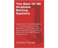 The Best Of All Available Betting Systems: Described in Three Booklets: 1. The Smart Way To Play Roulette. 2. The Improved Martingale Betting System. 3. ... High Payout Propositions. (English Edition)