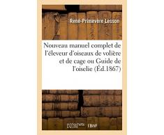 Nouveau manuel complet de l'éleveur d'oiseaux de volière et de cage ou Guide de l'oiselier: contenant la description des genres et des principales espèces d'oiseaux indigènes et exotiques