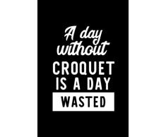 A Day Without Croquet Is A Day Wasted: Notebook for Croquet Lover | Great Christmas & Birthday Gift Idea for Croquet Fan | Croquet Journal | Croquet Fan Diary | 100 pages 6x9 inches